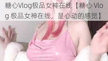 糖心Vlog极品女神在线【糖心 Vlog 极品女神在线，是心动的感觉】