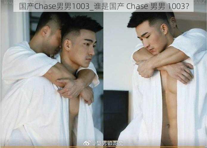 国产Chase男男1003_谁是国产 Chase 男男 1003？