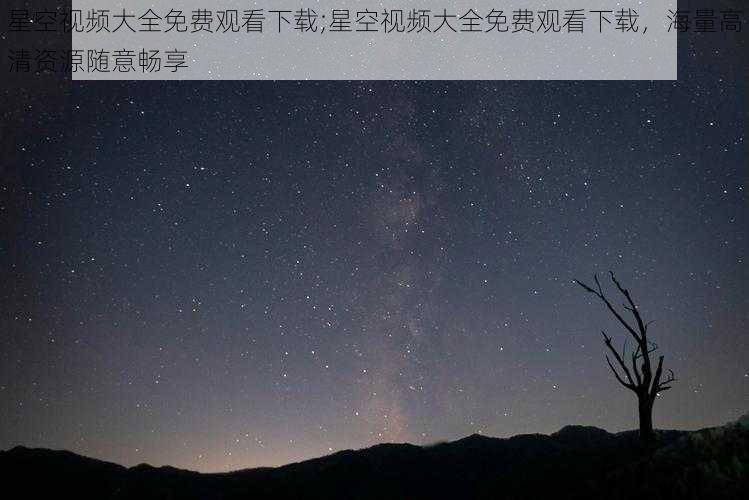 星空视频大全免费观看下载;星空视频大全免费观看下载，海量高清资源随意畅享