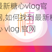 最新糖心vlog官网,如何找到最新糖心 vlog 官网？