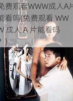 免费观看WWW成人A片能看吗(免费观看 WWW 成人 A 片能看吗？)