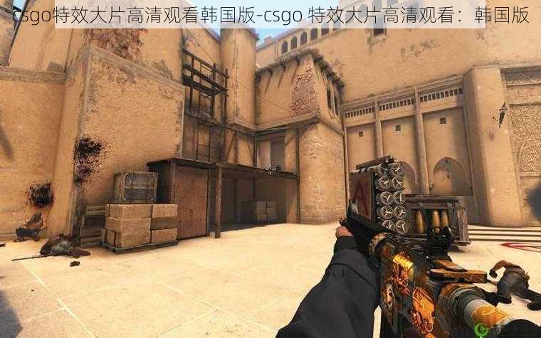 csgo特效大片高清观看韩国版-csgo 特效大片高清观看：韩国版