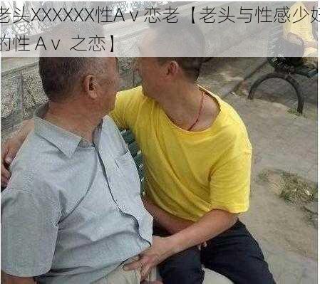 老头XXXXXX性Aⅴ恋老【老头与性感少妇的性 Aⅴ 之恋】