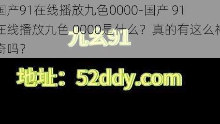 国产91在线播放九色0000-国产 91 在线播放九色 0000是什么？真的有这么神奇吗？