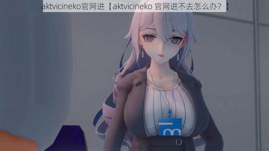 aktvicineko官网进【aktvicineko 官网进不去怎么办？】