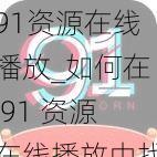 91资源在线播放_如何在 91 资源在线播放中找到自己喜欢的内容？