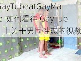 GayTubeatGayMale-如何看待 GayTube 上关于男同性恋的视频？