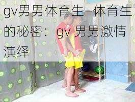 gv男男体育生—体育生的秘密：gv 男男激情演绎