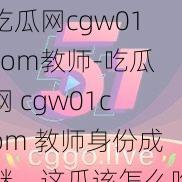 吃瓜网cgw01com教师-吃瓜网 cgw01com 教师身份成谜，这瓜该怎么吃？