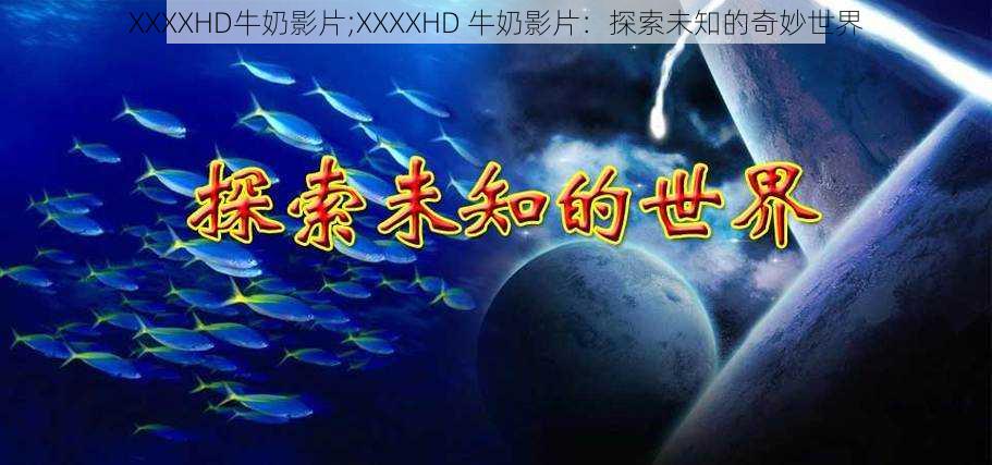 XXXXHD牛奶影片;XXXXHD 牛奶影片：探索未知的奇妙世界