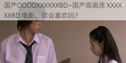 国产OOOOXXXXXXBD—国产高画质 XXXXXXBD 电影，你会喜欢吗？