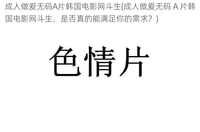 成人做爰无码A片韩国电影网斗生(成人做爰无码 A 片韩国电影网斗生，是否真的能满足你的需求？)