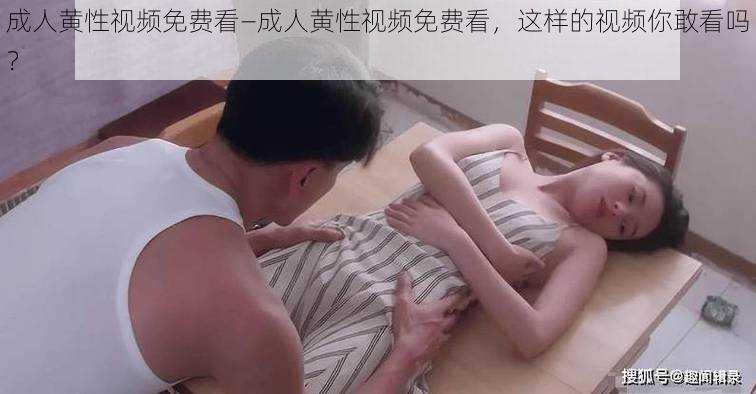 成人黄性视频免费看—成人黄性视频免费看，这样的视频你敢看吗？