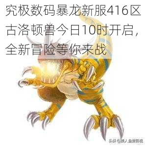 究极数码暴龙新服416区古洛顿兽今日10时开启，全新冒险等你来战