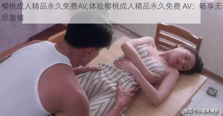 樱桃成人精品永久免费AV,体验樱桃成人精品永久免费 AV：畅享无尽激情