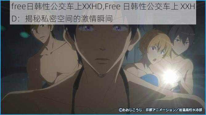 free日韩性公交车上XXHD,Free 日韩性公交车上 XXHD：揭秘私密空间的激情瞬间