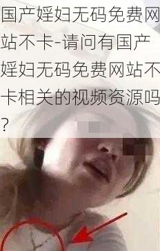 国产婬妇无码免费网站不卡-请问有国产婬妇无码免费网站不卡相关的视频资源吗？