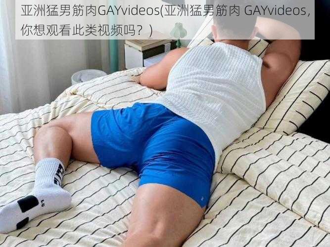 亚洲猛男筋肉GAYvideos(亚洲猛男筋肉 GAYvideos，你想观看此类视频吗？)