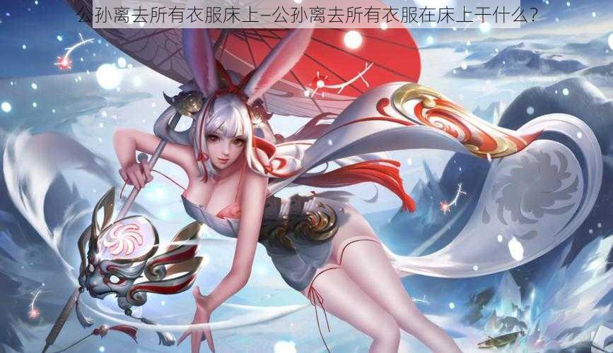 公孙离去所有衣服床上—公孙离去所有衣服在床上干什么?